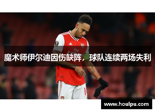 魔术师伊尔迪因伤缺阵，球队连续两场失利