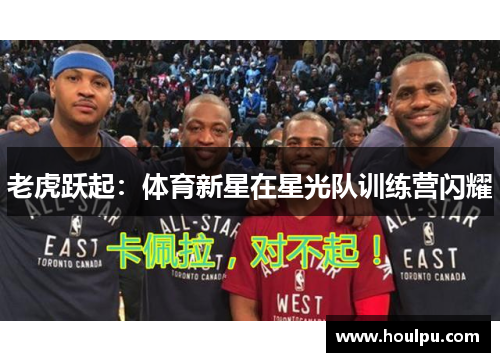老虎跃起：体育新星在星光队训练营闪耀