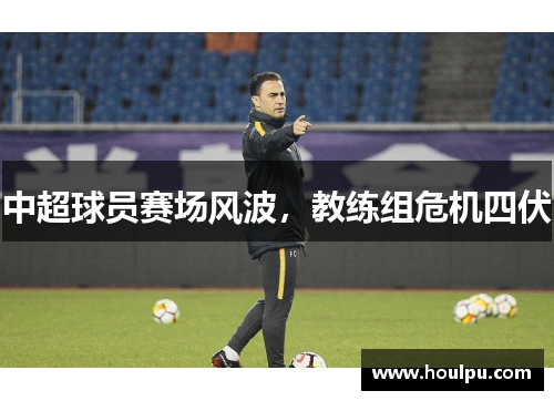 中超球员赛场风波，教练组危机四伏